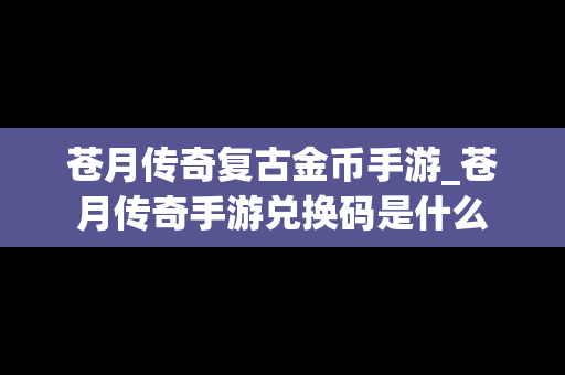 苍月传奇复古金币手游_苍月传奇手游兑换码是什么