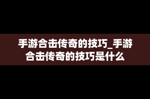 手游合击传奇的技巧_手游合击传奇的技巧是什么