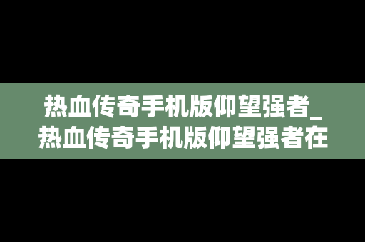 热血传奇手机版仰望强者_热血传奇手机版仰望强者在哪