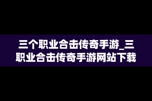 三个职业合击传奇手游_三职业合击传奇手游网站下载