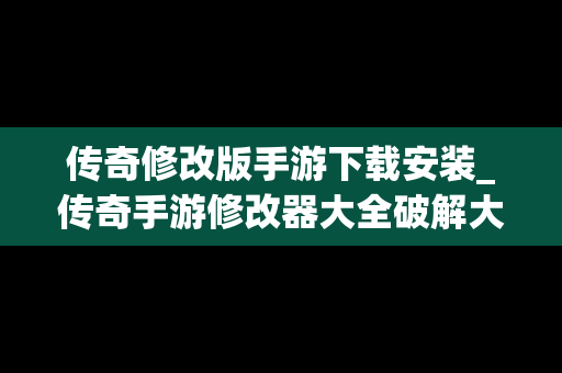 传奇修改版手游下载安装_传奇手游修改器大全破解大