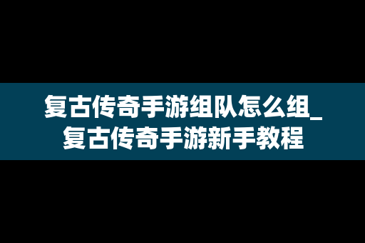 复古传奇手游组队怎么组_复古传奇手游新手教程