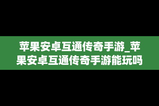 苹果安卓互通传奇手游_苹果安卓互通传奇手游能玩吗