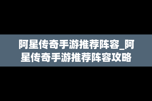 阿星传奇手游推荐阵容_阿星传奇手游推荐阵容攻略