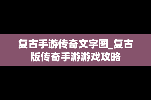 复古手游传奇文字图_复古版传奇手游游戏攻略
