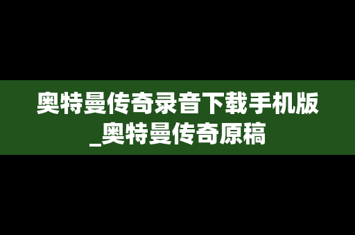 奥特曼传奇录音下载手机版_奥特曼传奇原稿