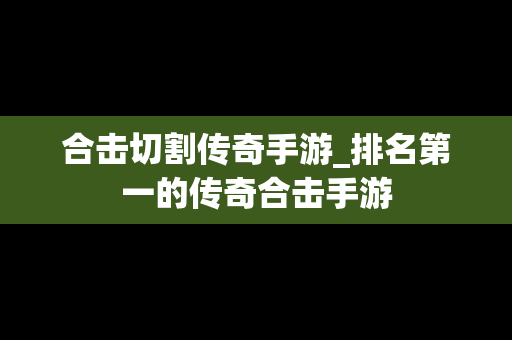 合击切割传奇手游_排名第一的传奇合击手游