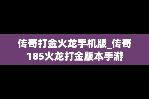 传奇打金火龙手机版_传奇185火龙打金版本手游
