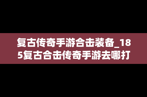 复古传奇手游合击装备_185复古合击传奇手游去哪打装备