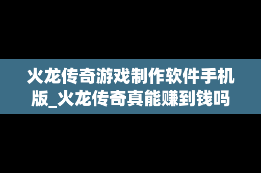 火龙传奇游戏制作软件手机版_火龙传奇真能赚到钱吗