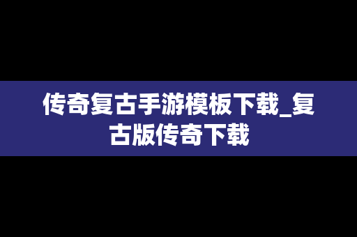 传奇复古手游模板下载_复古版传奇下载