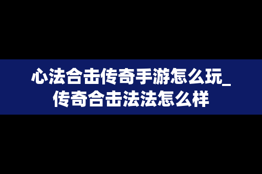 心法合击传奇手游怎么玩_传奇合击法法怎么样