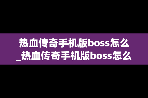 热血传奇手机版boss怎么_热血传奇手机版boss怎么打