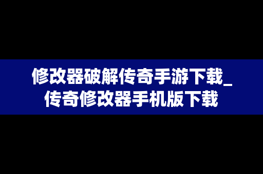修改器破解传奇手游下载_传奇修改器手机版下载