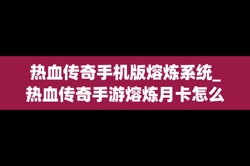 热血传奇手机版熔炼系统_热血传奇手游熔炼月卡怎么买