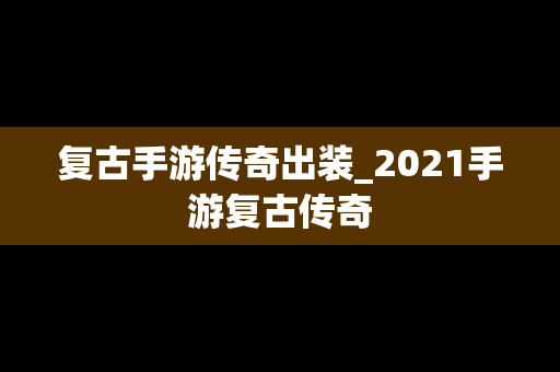 复古手游传奇出装_2021手游复古传奇