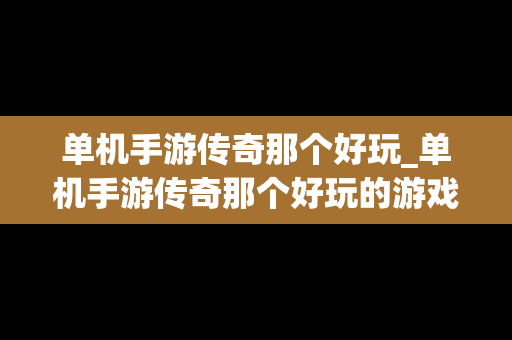 单机手游传奇那个好玩_单机手游传奇那个好玩的游戏