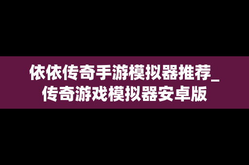 依依传奇手游模拟器推荐_传奇游戏模拟器安卓版