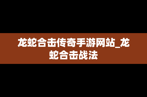 龙蛇合击传奇手游网站_龙蛇合击战法