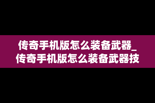 传奇手机版怎么装备武器_传奇手机版怎么装备武器技能