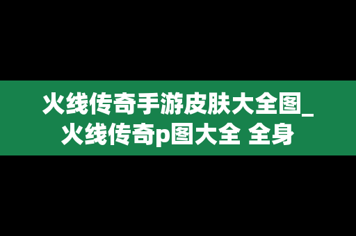 火线传奇手游皮肤大全图_火线传奇p图大全 全身