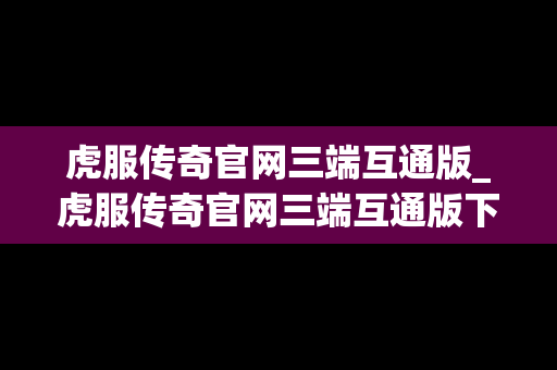 虎服传奇官网三端互通版_虎服传奇官网三端互通版下载