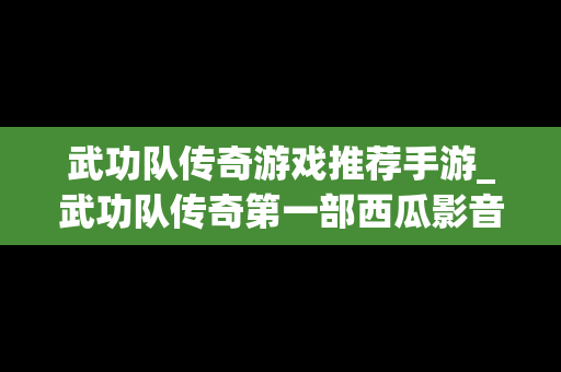 武功队传奇游戏推荐手游_武功队传奇第一部西瓜影音