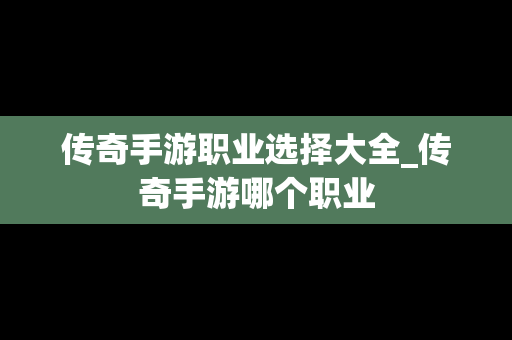 传奇手游职业选择大全_传奇手游哪个职业