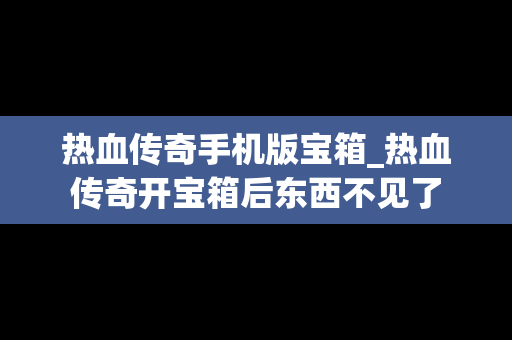 热血传奇手机版宝箱_热血传奇开宝箱后东西不见了