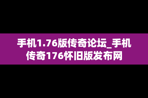 手机1.76版传奇论坛_手机传奇176怀旧版发布网