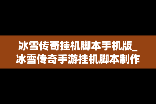 冰雪传奇挂机脚本手机版_冰雪传奇手游挂机脚本制作教程
