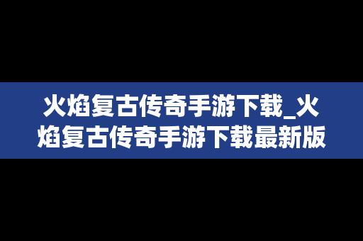 火焰复古传奇手游下载_火焰复古传奇手游下载最新版