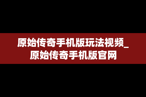 原始传奇手机版玩法视频_原始传奇手机版官网