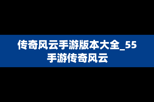 传奇风云手游版本大全_55手游传奇风云