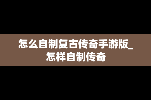 怎么自制复古传奇手游版_怎样自制传奇
