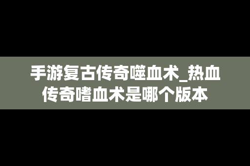 手游复古传奇噬血术_热血传奇嗜血术是哪个版本