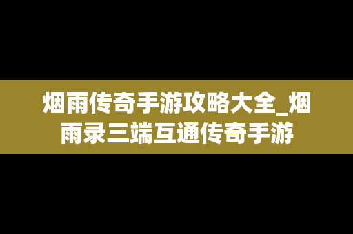 烟雨传奇手游攻略大全_烟雨录三端互通传奇手游