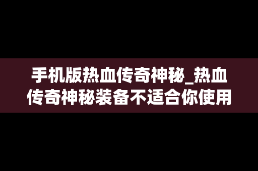 手机版热血传奇神秘_热血传奇神秘装备不适合你使用