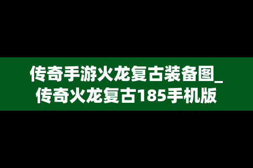 传奇手游火龙复古装备图_传奇火龙复古185手机版