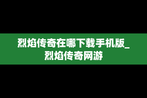 烈焰传奇在哪下载手机版_烈焰传奇网游