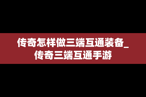 传奇怎样做三端互通装备_传奇三端互通手游