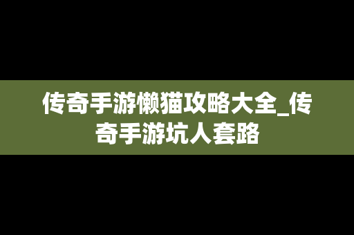 传奇手游懒猫攻略大全_传奇手游坑人套路