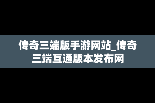 传奇三端版手游网站_传奇三端互通版本发布网
