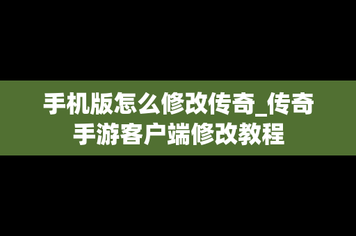 手机版怎么修改传奇_传奇手游客户端修改教程