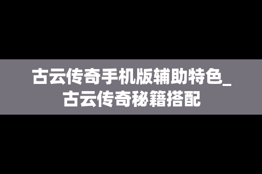 古云传奇手机版辅助特色_古云传奇秘籍搭配
