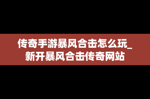 传奇手游暴风合击怎么玩_新开暴风合击传奇网站