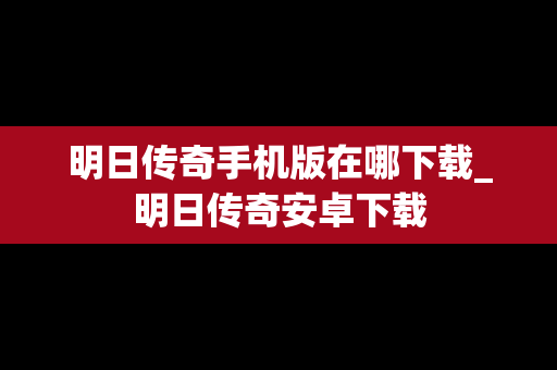 明日传奇手机版在哪下载_明日传奇安卓下载