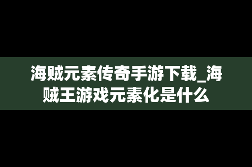 海贼元素传奇手游下载_海贼王游戏元素化是什么