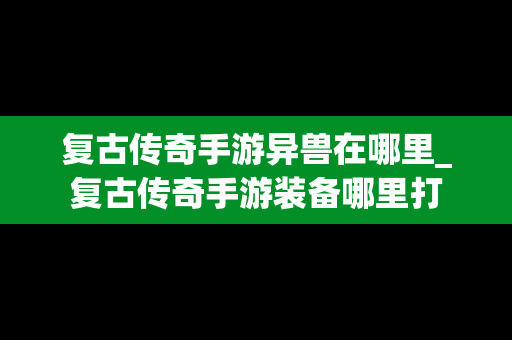 复古传奇手游异兽在哪里_复古传奇手游装备哪里打