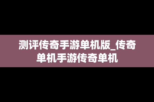 测评传奇手游单机版_传奇单机手游传奇单机
